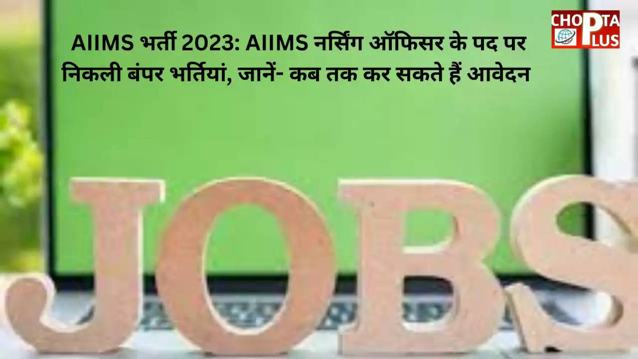 AIIMS भर्ती 2023: AIIMS नर्सिंग ऑफिसर के पद पर निकली बंपर भर्तियां, जानें- कब तक कर सकते हैं आवेदन